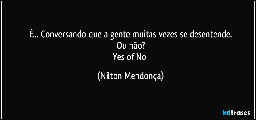 É... Conversando que a gente muitas vezes se desentende.
Ou não?
Yes of No (Nilton Mendonça)