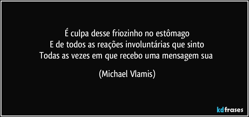 É culpa desse friozinho no estômago
E de todos as reações involuntárias que sinto
Todas as vezes em que recebo uma mensagem sua (Michael Vlamis)