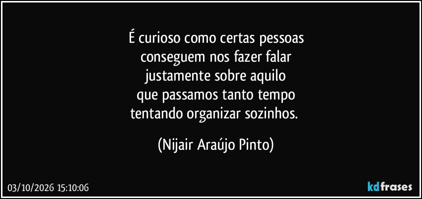 É curioso como certas pessoas
conseguem nos fazer falar
justamente sobre aquilo
que passamos tanto tempo
tentando organizar sozinhos. (Nijair Araújo Pinto)
