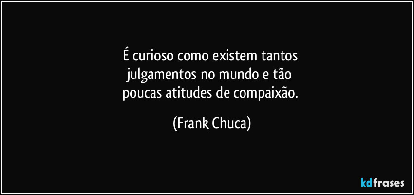 É curioso como existem tantos 
julgamentos no mundo e tão 
poucas atitudes de compaixão. (Frank Chuca)