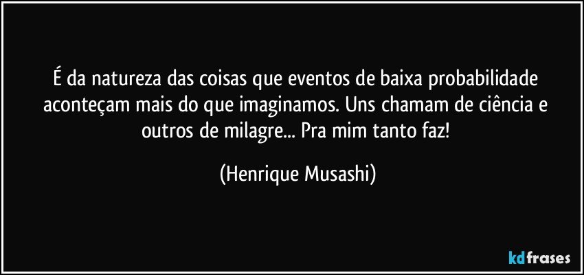 É da natureza das coisas que eventos de baixa probabilidade aconteçam mais do que imaginamos. Uns chamam de ciência e outros de milagre... Pra mim tanto faz! (Henrique Musashi)