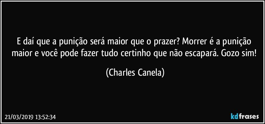 E daí que a punição será maior que o prazer? Morrer é a punição maior e você pode fazer tudo certinho que não escapará. Gozo sim! (Charles Canela)