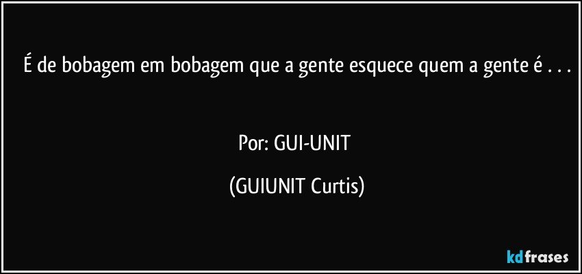 É de bobagem em bobagem que a gente esquece quem a gente é . . .


Por: GUI-UNIT (GUIUNIT Curtis)