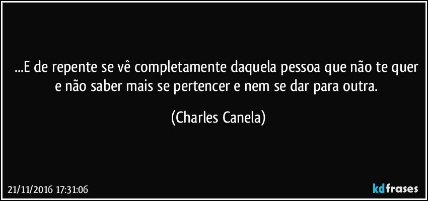 ...E de repente se vê completamente daquela pessoa que não te quer e não saber mais se pertencer e nem se dar para outra. (Charles Canela)