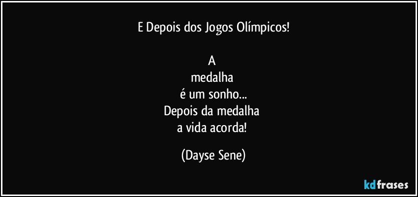 E Depois dos Jogos Olímpicos!

A 
medalha 
é um sonho...
Depois da medalha 
a vida acorda! (Dayse Sene)