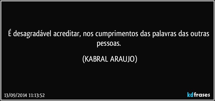 É desagradável acreditar, nos cumprimentos das palavras das outras pessoas. (KABRAL ARAUJO)