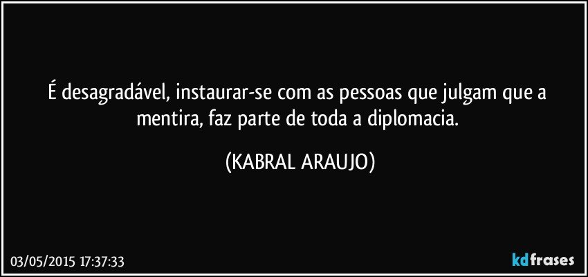 É desagradável, instaurar-se com as pessoas que julgam que a mentira, faz parte de toda a diplomacia. (KABRAL ARAUJO)