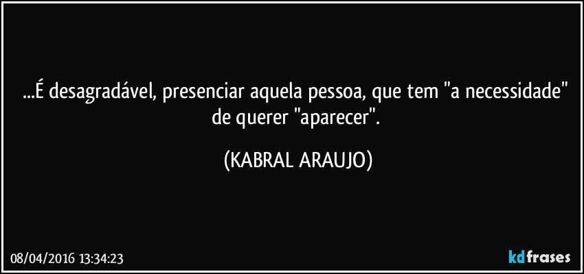 ...É desagradável, presenciar aquela pessoa, que tem "a necessidade" de querer "aparecer". (KABRAL ARAUJO)