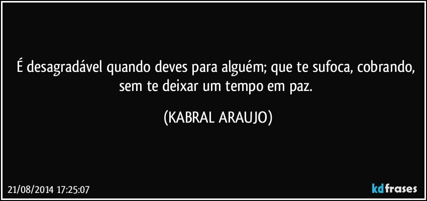 É desagradável quando deves para alguém; que te sufoca, cobrando, sem te deixar um tempo em paz. (KABRAL ARAUJO)