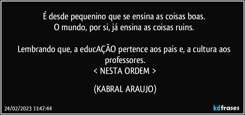 É desde pequenino que se ensina as coisas boas. 
O mundo, por si, já ensina as coisas ruins. 

Lembrando que, a educAÇÃO pertence aos pais e, a cultura aos professores.
 < NESTA ORDEM > (KABRAL ARAUJO)