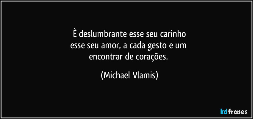 È deslumbrante esse seu carinho
esse seu amor, a cada gesto e um 
encontrar de corações. (Michael Vlamis)