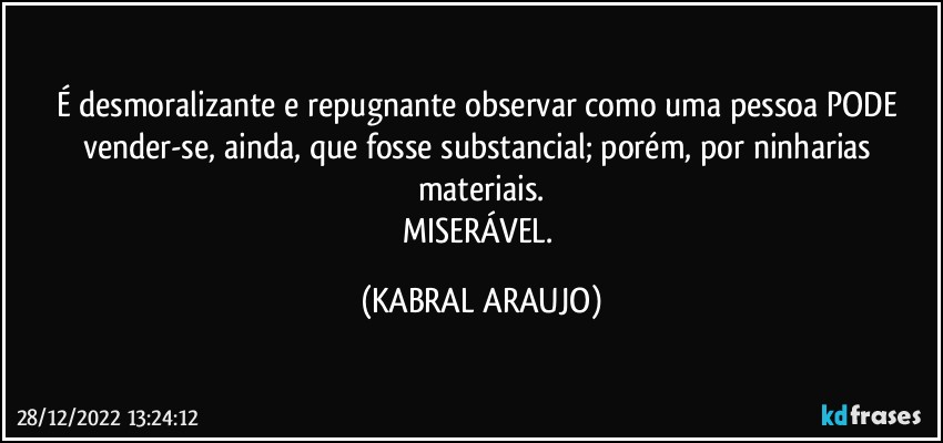 É desmoralizante e repugnante observar como uma pessoa PODE vender-se, ainda, que fosse substancial; porém, por ninharias materiais.
MISERÁVEL. (KABRAL ARAUJO)