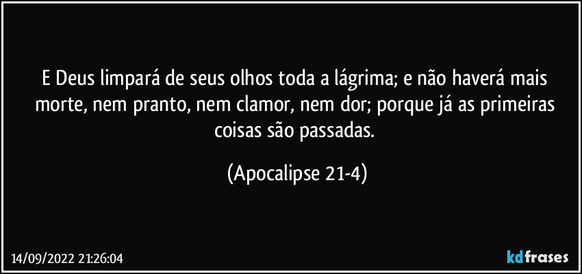 E Deus limpará de seus olhos toda a lágrima; e não haverá mais morte, nem pranto, nem clamor, nem dor; porque já as primeiras coisas são passadas. (Apocalipse 21-4)