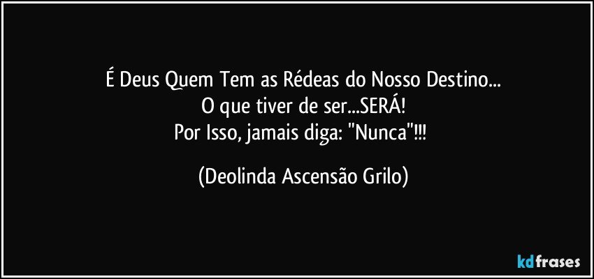 É Deus Quem Tem as Rédeas do Nosso Destino...
O que tiver de ser...SERÁ!
Por Isso, jamais diga: "Nunca"!!! (Deolinda Ascensão Grilo)