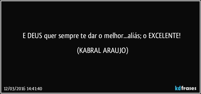 E DEUS quer sempre te dar o melhor...aliás; o EXCELENTE! (KABRAL ARAUJO)