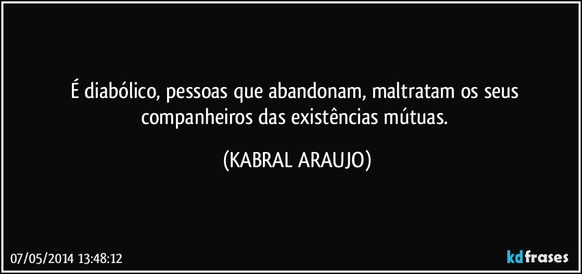 É diabólico, pessoas que abandonam, maltratam os seus companheiros das existências mútuas. (KABRAL ARAUJO)