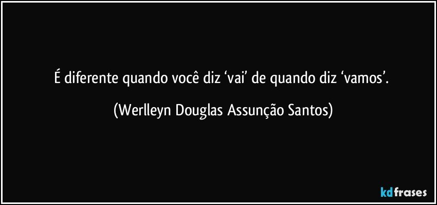 É diferente quando você diz ‘vai’ de quando diz ‘vamos’. (Werlleyn Douglas Assunção Santos)