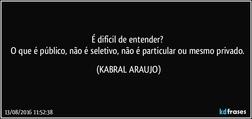 É difícil de entender? 
O que é público, não é seletivo, não é particular ou mesmo privado. (KABRAL ARAUJO)