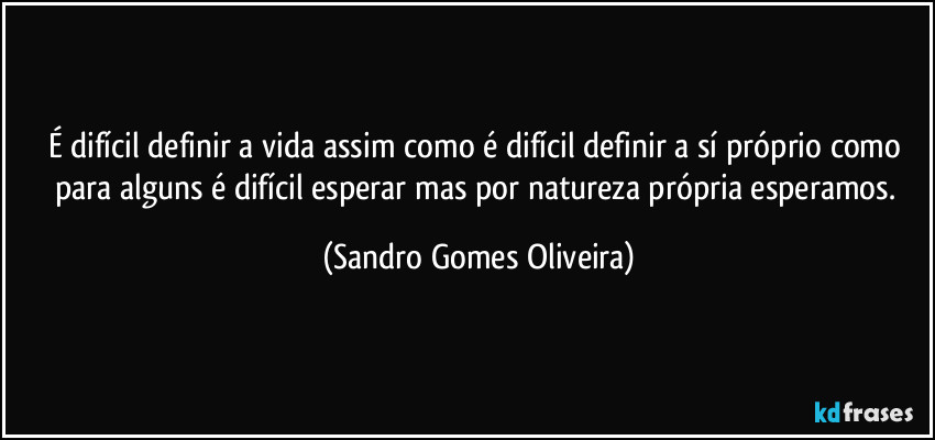 É difícil definir a vida assim como é difícil definir a sí próprio como para alguns é difícil esperar mas por natureza própria esperamos. (Sandro Gomes Oliveira)