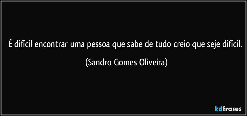 É difícil encontrar uma pessoa que sabe de tudo creio que seje difícil. (Sandro Gomes Oliveira)