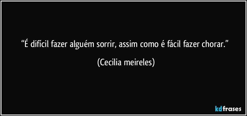 “É difícil fazer alguém sorrir, assim como é fácil fazer chorar.” (Cecilia meireles)