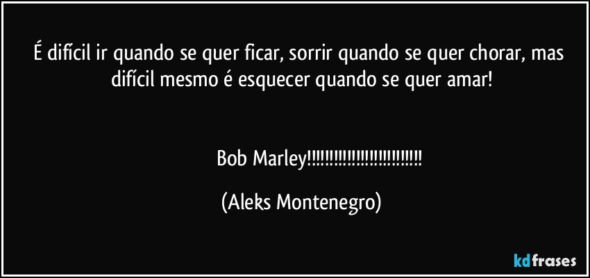 É difícil ir quando se quer ficar, sorrir quando se quer chorar, mas difícil mesmo é esquecer quando se quer amar!


                             Bob Marley!!! (Aleks Montenegro)