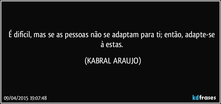 É difícil, mas se as pessoas não se adaptam para ti; então, adapte-se à estas. (KABRAL ARAUJO)