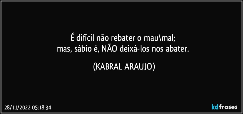 É difícil não rebater o mau\mal; 
mas, sábio é, NÃO deixá-los nos abater. (KABRAL ARAUJO)