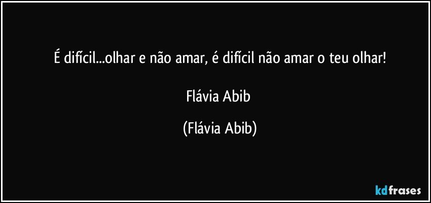 É difícil...olhar e não amar, é difícil não amar o teu olhar!

Flávia Abib (Flávia Abib)