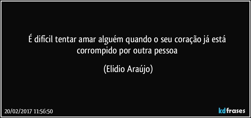 É difícil tentar amar alguém quando o seu coração já está corrompido por outra pessoa (Elidio Araújo)