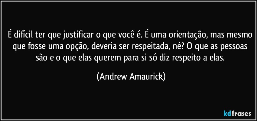 É difícil ter que justificar o que você é. É uma orientação, mas mesmo que fosse uma opção, deveria ser respeitada, né? O que as pessoas são e o que elas querem para si só diz respeito a elas. (Andrew Amaurick)