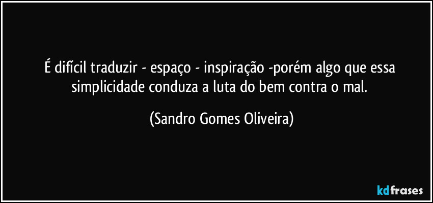 É difícil traduzir - espaço - inspiração -porém algo que essa simplicidade conduza a luta do bem contra o mal. (Sandro Gomes Oliveira)