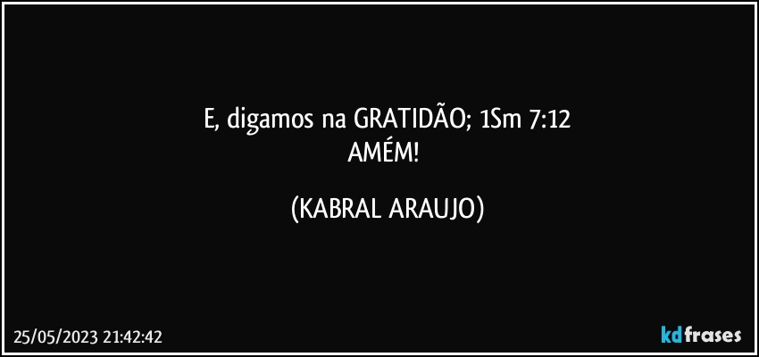 E, digamos na GRATIDÃO; 1Sm 7:12
AMÉM! (KABRAL ARAUJO)