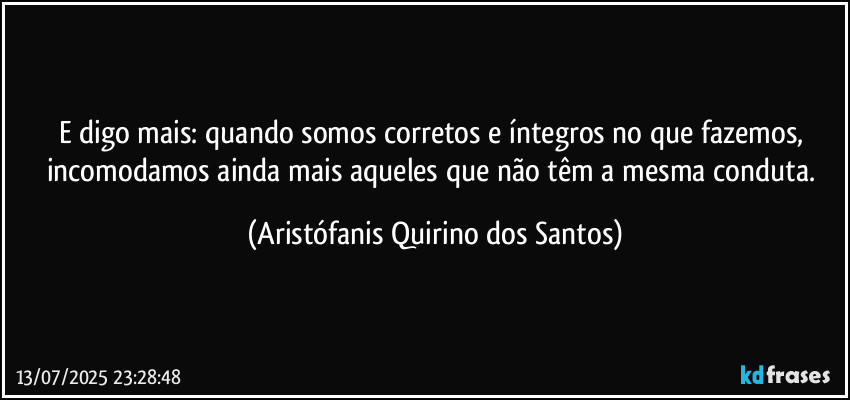 E digo mais: quando somos corretos e íntegros no que fazemos, incomodamos ainda mais aqueles que não têm a mesma conduta. (Aristófanis Quirino dos Santos)