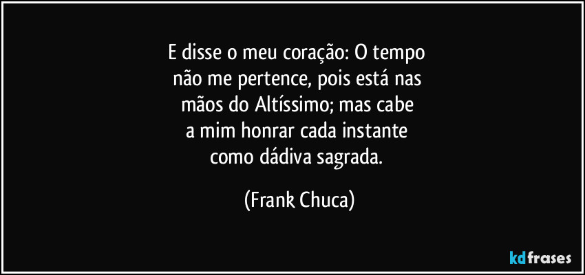 E disse o meu coração: O tempo 
não me pertence, pois está nas 
mãos do Altíssimo; mas cabe 
a mim honrar cada instante 
como dádiva sagrada. (Frank Chuca)
