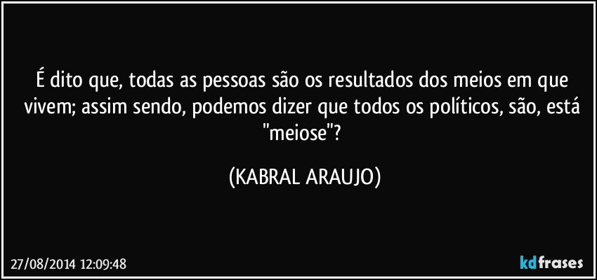 É dito que, todas as pessoas são os resultados dos meios em que vivem; assim sendo, podemos dizer que todos os políticos, são, está "meiose"? (KABRAL ARAUJO)