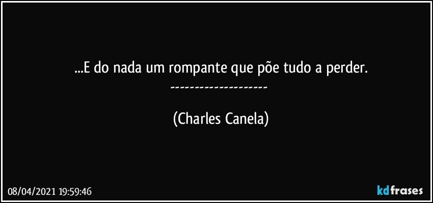 ...E do nada um rompante que põe tudo a perder.
--- (Charles Canela)