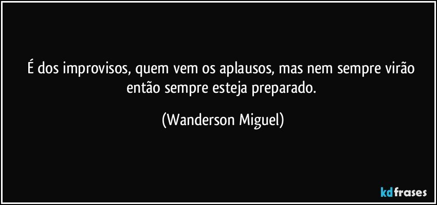 É dos improvisos, quem vem os aplausos, mas nem sempre virão então sempre esteja preparado. (Wanderson Miguel)