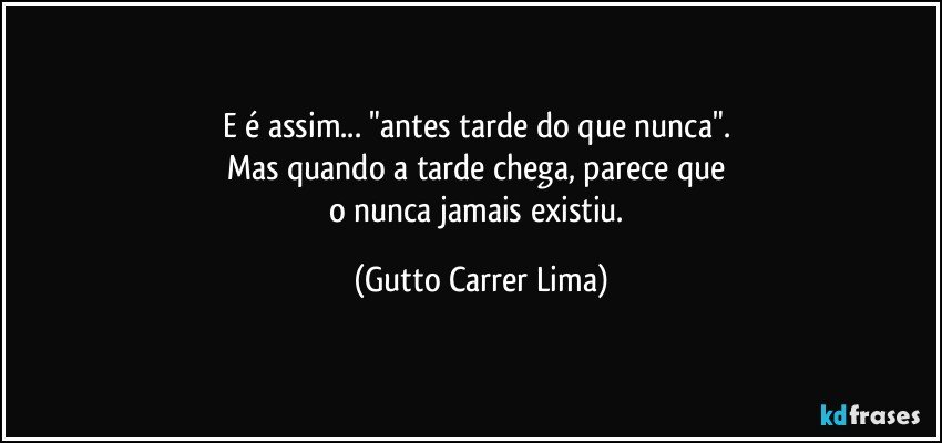 E é assim... "antes tarde do que nunca". 
Mas quando a tarde chega, parece que 
o nunca jamais existiu. (Gutto Carrer Lima)