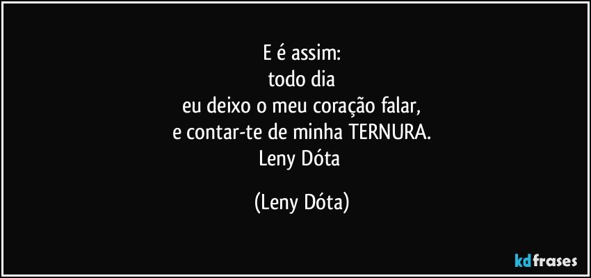 E é assim:
todo dia
eu deixo o meu coração falar,
e contar-te de minha TERNURA.
Leny Dóta (Leny Dóta)