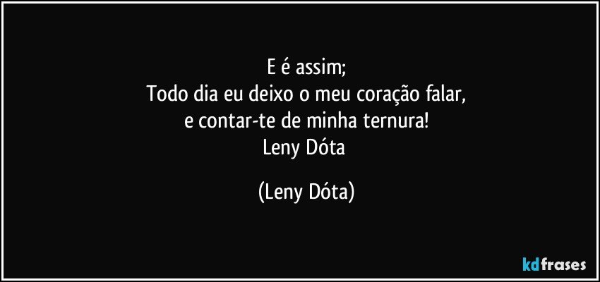 E é assim;
Todo dia eu deixo o meu coração falar,
e contar-te de minha ternura!
Leny Dóta (Leny Dóta)