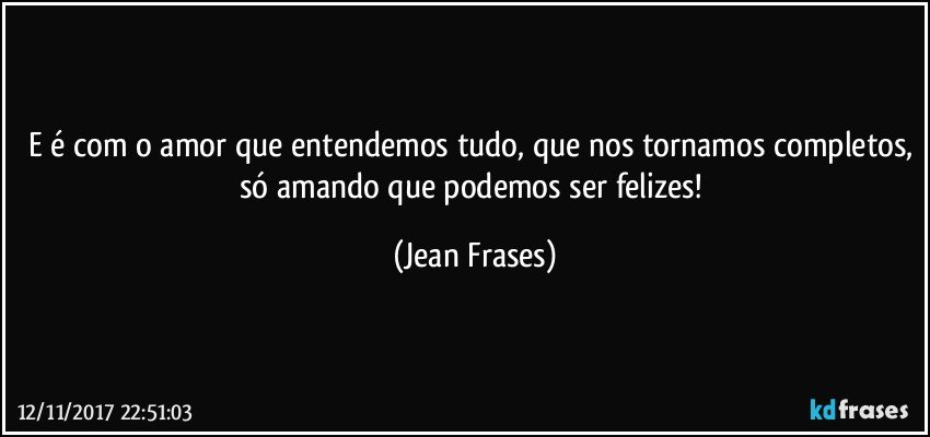 E é com o amor que entendemos tudo, que nos tornamos completos, só amando que podemos ser felizes! (Jean Frases)