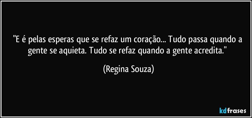 "E é pelas esperas que se refaz um coração... Tudo passa quando a gente se aquieta. Tudo se refaz quando a gente acredita." (Regina Souza)