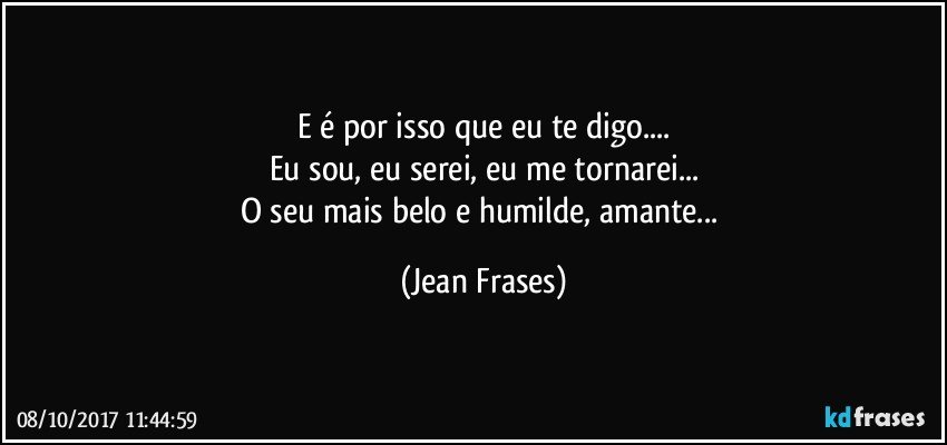 E é por isso que eu te digo...
Eu sou, eu serei, eu me tornarei...
O seu mais belo e humilde, amante... (Jean Frases)