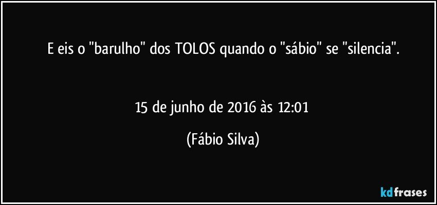 E eis o "barulho" dos TOLOS quando o "sábio" se "silencia".


15 de junho de 2016 às 12:01 (Fábio Silva)