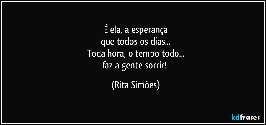 É ela, a esperança
que todos os dias...
Toda hora, o tempo todo...
faz a gente sorrir! (Rita Simões)