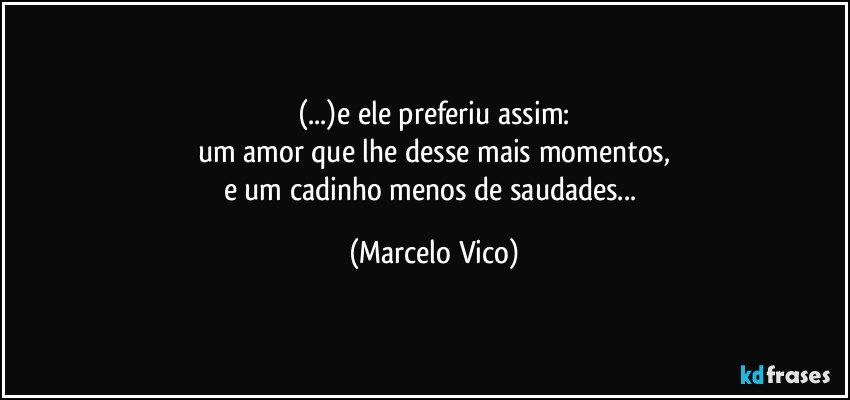 (...)e ele preferiu assim:
um amor que lhe desse mais momentos,
e um cadinho menos de saudades... (Marcelo Vico)