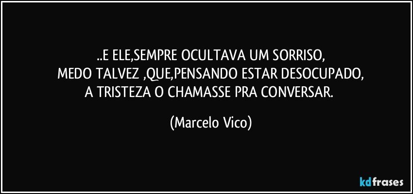 ..E ELE,SEMPRE OCULTAVA UM SORRISO,
MEDO TALVEZ ,QUE,PENSANDO ESTAR DESOCUPADO,
A TRISTEZA O CHAMASSE PRA CONVERSAR. (Marcelo Vico)