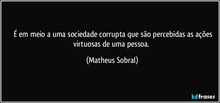 	É em meio a uma sociedade corrupta que são percebidas as ações virtuosas de uma pessoa. (Matheus Sobral)