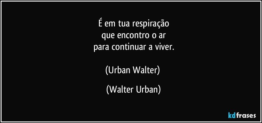 É em tua respiração
que encontro o ar
para continuar a viver.

(Urban Walter) (Walter Urban)